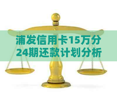 浦发信用卡15万分24期还款计划分析：每月应还金额及利息计算