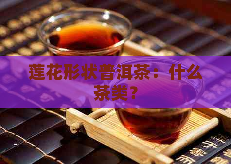 莲花形状普洱茶：什么茶类？