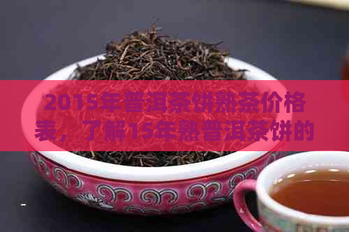 2015年普洱茶饼熟茶价格表，了解15年熟普洱茶饼的价格