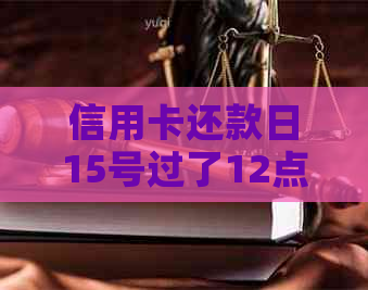 信用卡还款日15号过了12点怎么办？ 如果您需要更多的帮助，请告诉我。