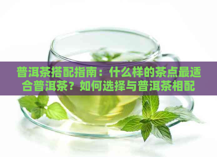 普洱茶搭配指南：什么样的茶点最适合普洱茶？如何选择与普洱茶相配的茶点？