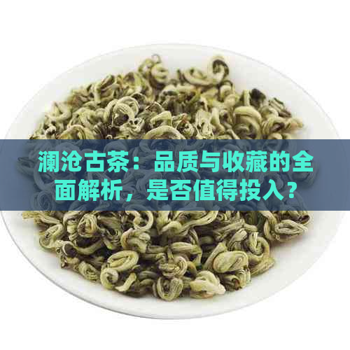 澜沧古茶：品质与收藏的全面解析，是否值得投入？