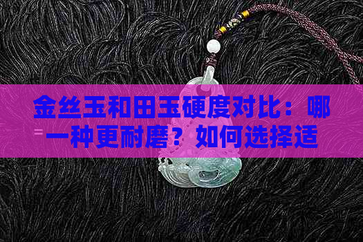 金丝玉和田玉硬度对比：哪一种更耐磨？如何选择适合自己的宝石？