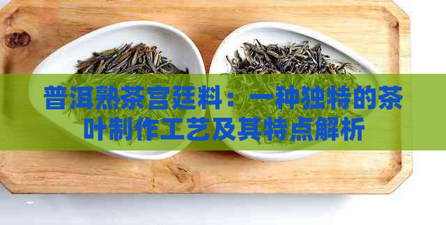 普洱熟茶宫廷料：一种独特的茶叶制作工艺及其特点解析