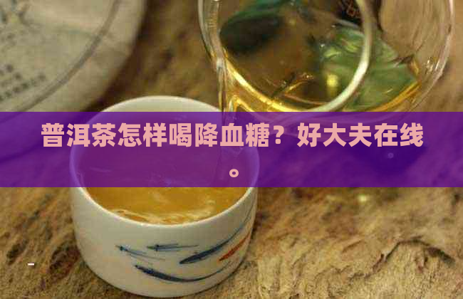 普洱茶怎样喝降血糖？好大夫在线。