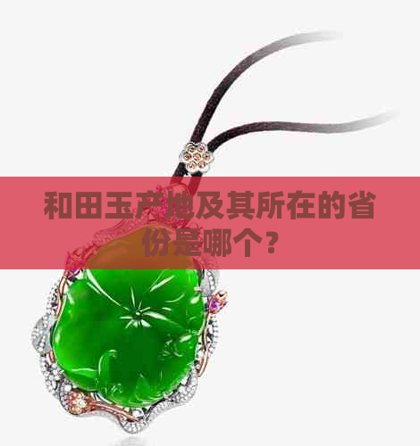 和田玉产地及其所在的省份是哪个？