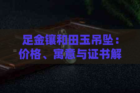 足金镶和田玉吊坠：价格、寓意与证书解析，不换款应对策略