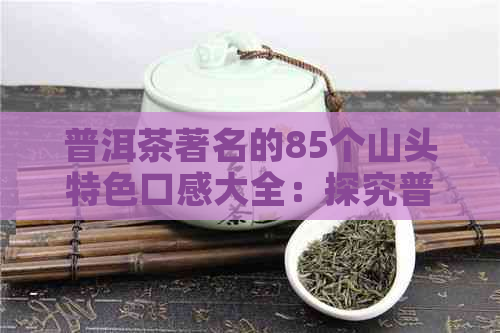 普洱茶著名的85个山头特色口感大全：探究普洱茶各山头的风味差异