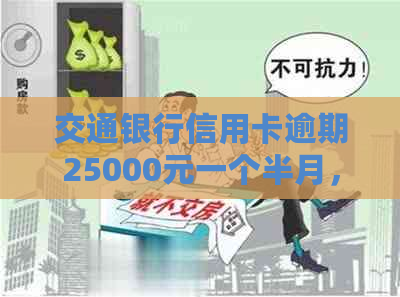 交通银行信用卡逾期25000元一个半月，如何解决还款问题和相关影响？