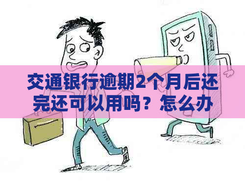 交通银行逾期2个月后还完还可以用吗？怎么办？