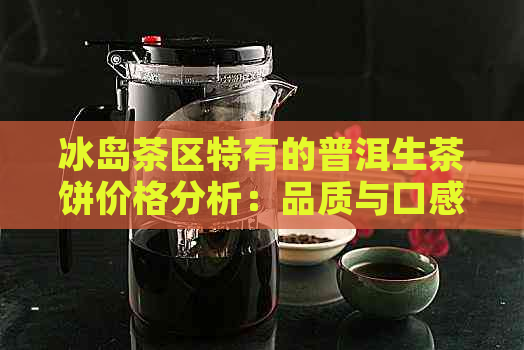 冰岛茶区特有的普洱生茶饼价格分析：品质与口感的完美结合