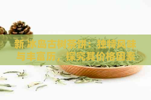 新 冰岛古树茶饼：独特风味与丰富历，探究其价格因素