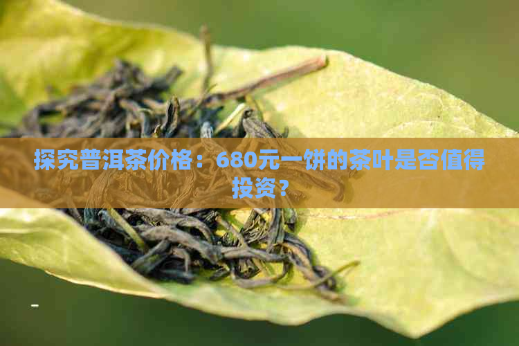 探究普洱茶价格：680元一饼的茶叶是否值得投资？