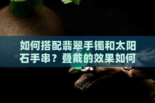 如何搭配翡翠手镯和太阳石手串？叠戴的效果如何？