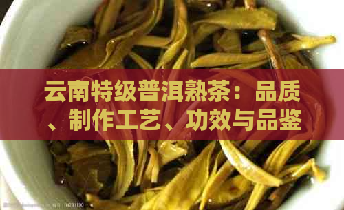 云南特级普洱熟茶：品质、制作工艺、功效与品鉴全解析，助您轻松选购与品饮