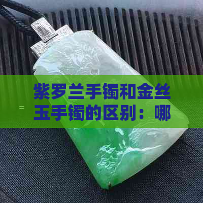 紫罗兰手镯和金丝玉手镯的区别：哪种更优？