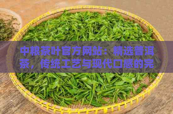 中粮茶叶官方网站：精选普洱茶，传统工艺与现代口感的完美融合