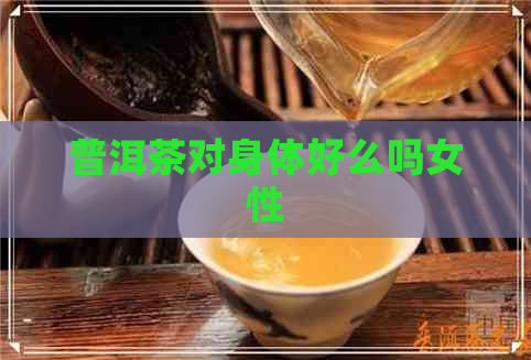 普洱茶对身体好么吗女性