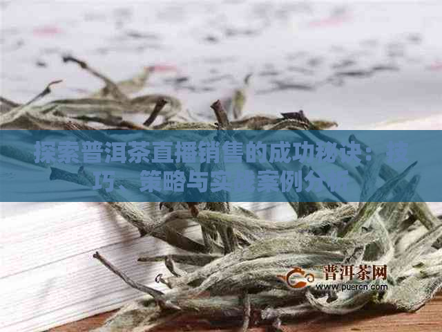 探索普洱茶直播销售的成功秘诀：技巧、策略与实战案例分析