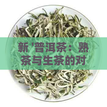 新 '普洱茶：熟茶与生茶的对比，哪种更适合你？'