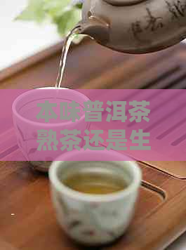 本味普洱茶熟茶还是生茶：口感与价格对比分析，十年陈年生茶价值解析