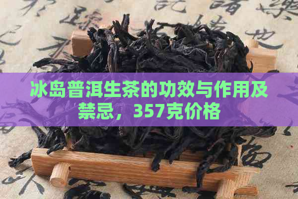 冰岛普洱生茶的功效与作用及禁忌，357克价格