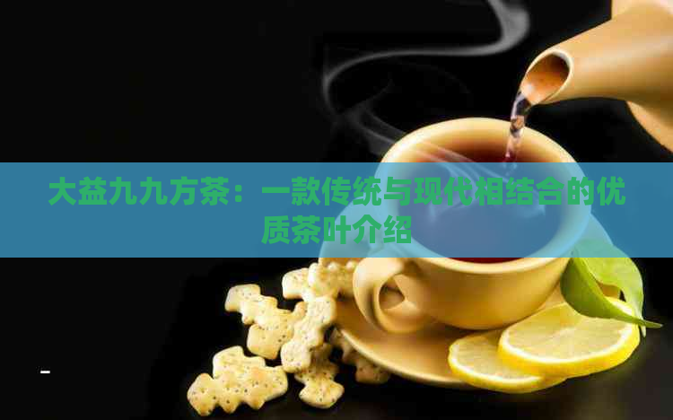 大益九九方茶：一款传统与现代相结合的优质茶叶介绍