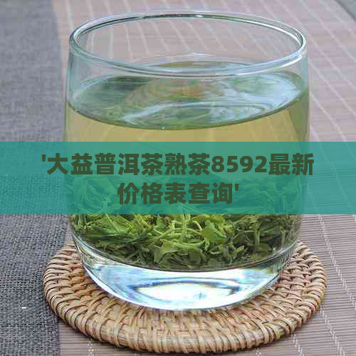 '大益普洱茶熟茶8592最新价格表查询'