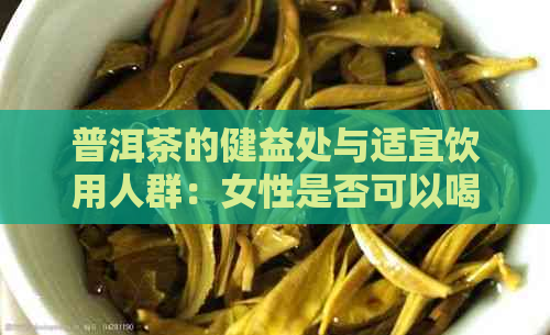 普洱茶的健益处与适宜饮用人群：女性是否可以喝？