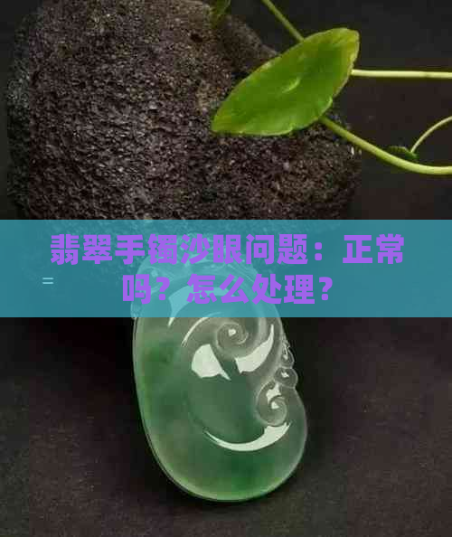 翡翠手镯沙眼问题：正常吗？怎么处理？