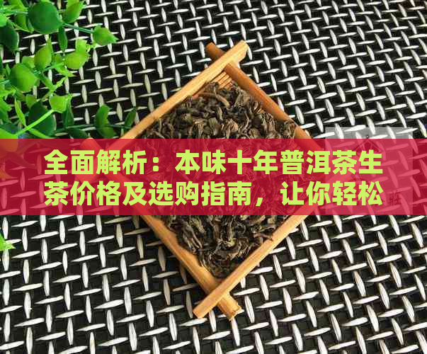 全面解析：本味十年普洱茶生茶价格及选购指南，让你轻松了解普洱茶市场动态