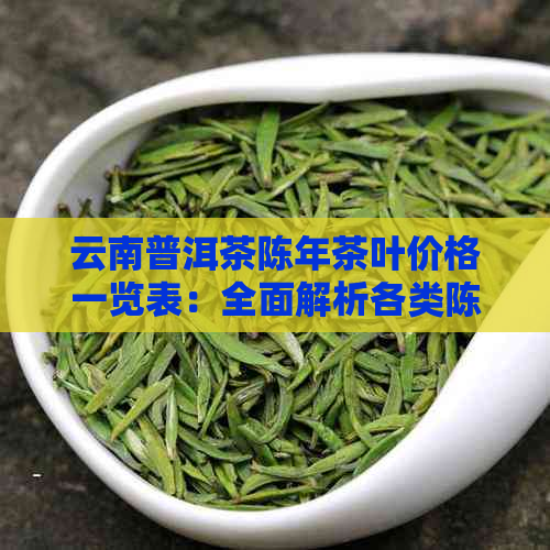 云南普洱茶陈年茶叶价格一览表：全面解析各类陈年普洱茶的价格和品质