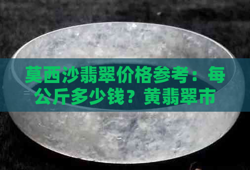 莫西沙翡翠价格参考：每公斤多少钱？黄翡翠市场解析