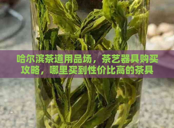 哈尔滨茶道用品场，茶艺器具购买攻略，哪里买到性价比高的茶具