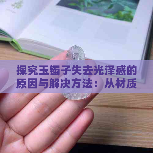 探究玉镯子失去光泽感的原因与解决方法：从材质、保养到款式全方位分析