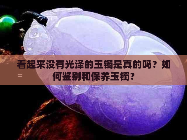 看起来没有光泽的玉镯是真的吗？如何鉴别和保养玉镯？