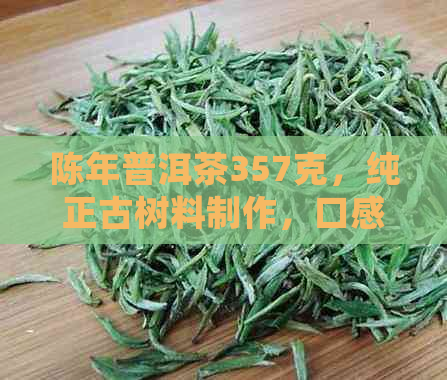 陈年普洱茶357克，纯正古树料制作，口感醇厚，经典品质，限时供应！