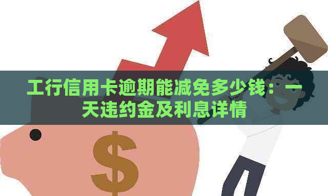 工行信用卡逾期能减免多少钱：一天违约金及利息详情