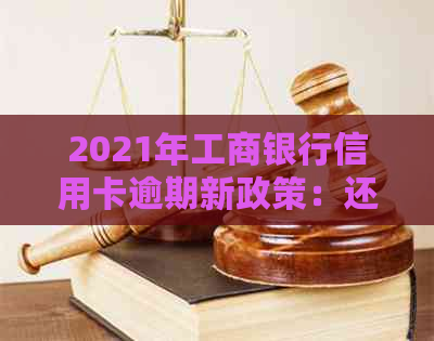 2021年工商银行信用卡逾期新政策：还款期限长、罚息减免等多项调整