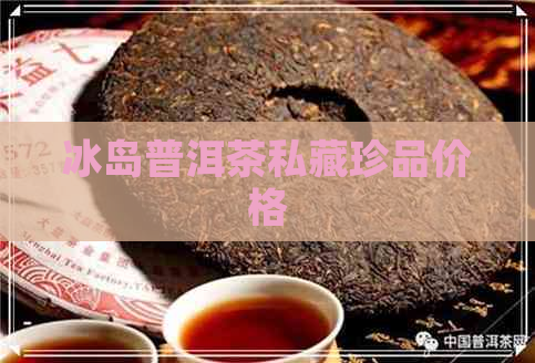 冰岛普洱茶私藏珍品价格