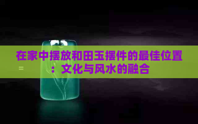 在家中摆放和田玉摆件的更佳位置：文化与风水的融合