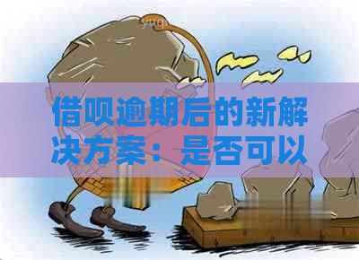 借呗逾期后的新解决方案：是否可以继续借款以及如何避免逾期