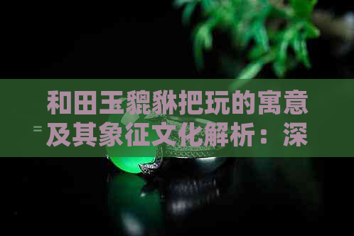 和田玉貔貅把玩的寓意及其象征文化解析：深入了解传统玉器文化的奥秘