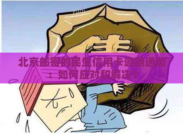 北京邮寄的民生信用卡逾期通知：如何应对和解决？