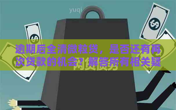 逾期后全清微粒贷，是否还有再次贷款的机会？解答所有相关疑问