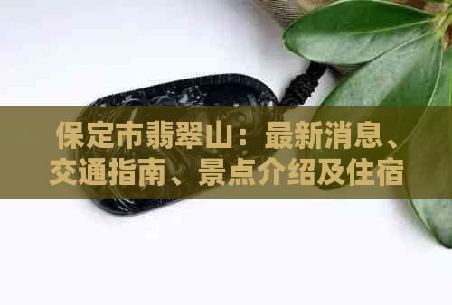 保定市翡翠山：最新消息、交通指南、景点介绍及住宿信息全面解析