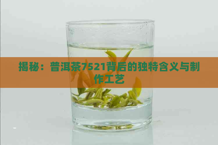 揭秘：普洱茶7521背后的独特含义与制作工艺