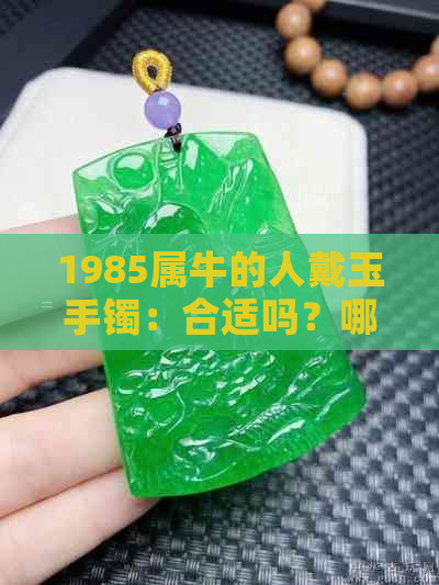 1985属牛的人戴玉手镯：合适吗？哪些玉种最适合？如何保养？