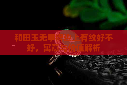 和田玉无事牌边上有纹好不好，寓意与价值解析