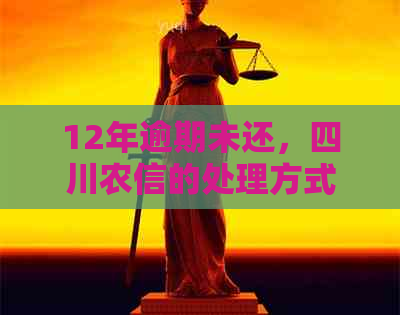 12年逾期未还，四川农信的处理方式及相关后果全面解析